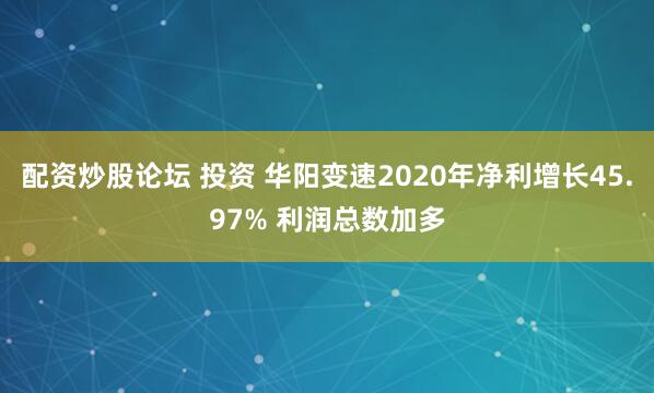 配资炒股论坛 投资 华阳变速2020年净利增长45.97% 利润总数加多