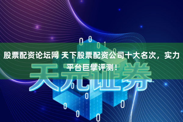 股票配资论坛网 天下股票配资公司十大名次，实力平台巨擘评测！