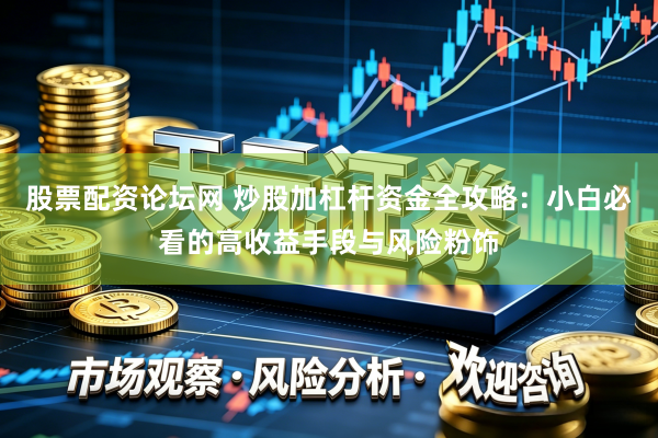 股票配资论坛网 炒股加杠杆资金全攻略：小白必看的高收益手段与风险粉饰