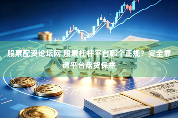股票配资论坛网 股票杠杆平台哪个正规？安全靠谱平台盘货保举
