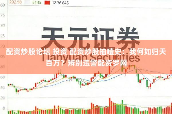 配资炒股论坛 投资 配资炒股抽噎史：我何如归天百万？辨别违警配资罗网