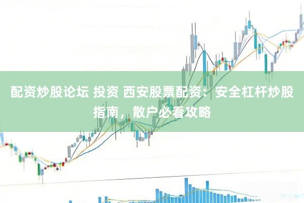 配资炒股论坛 投资 西安股票配资：安全杠杆炒股指南，散户必看攻略