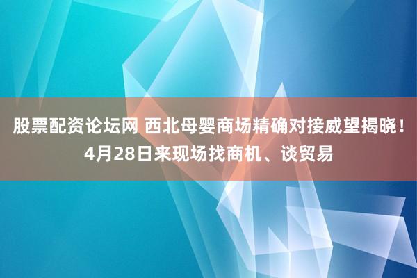 股票配资论坛网 西北母婴商场精确对接威望揭晓！4月28日来现场找商机、谈贸易