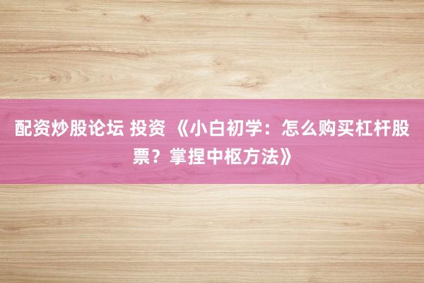 配资炒股论坛 投资 《小白初学：怎么购买杠杆股票？掌捏中枢方法》