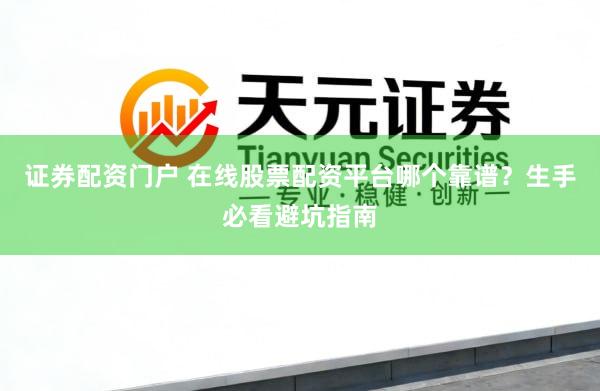 证券配资门户 在线股票配资平台哪个靠谱？生手必看避坑指南