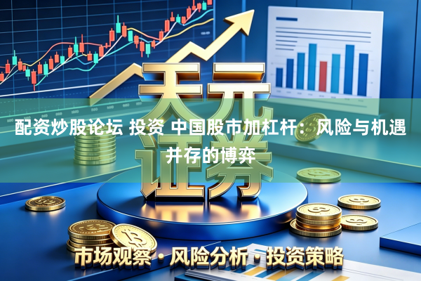 配资炒股论坛 投资 中国股市加杠杆：风险与机遇并存的博弈