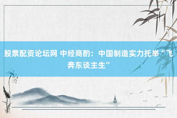 股票配资论坛网 中经商酌：中国制造实力托举“飞奔东谈主生”