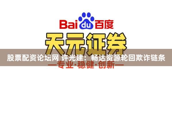 股票配资论坛网 许光建：畅达资源轮回欺诈链条