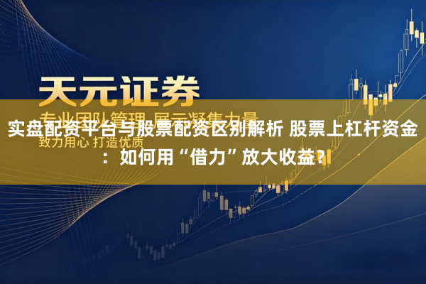 实盘配资平台与股票配资区别解析 股票上杠杆资金：如何用“借力”放大收益？