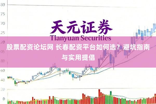 股票配资论坛网 长春配资平台如何选？避坑指南与实用提倡