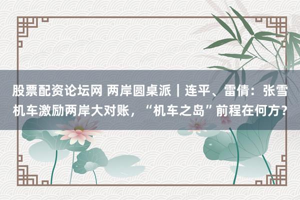 股票配资论坛网 两岸圆桌派｜连平、雷倩：张雪机车激励两岸大对账，“机车之岛”前程在何方？
