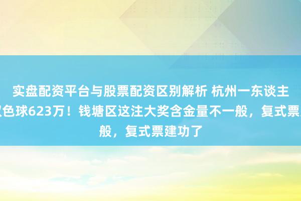 实盘配资平台与股票配资区别解析 杭州一东谈主斩获双色球623万！钱塘区这注大奖含金量不一般，复式票建功了