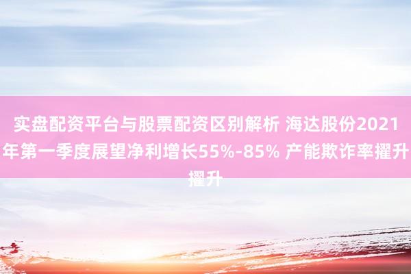 实盘配资平台与股票配资区别解析 海达股份2021年第一季度展望净利增长55%-85% 产能欺诈率擢升