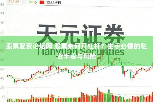 股票配资论坛网 股票奈何开杠杆？生手必懂的融资手段与风险