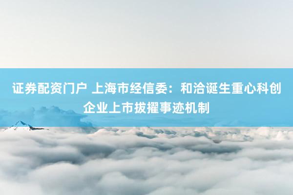 证券配资门户 上海市经信委：和洽诞生重心科创企业上市拔擢事迹机制