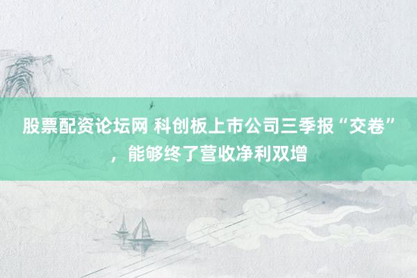 股票配资论坛网 科创板上市公司三季报“交卷”，能够终了营收净利双增
