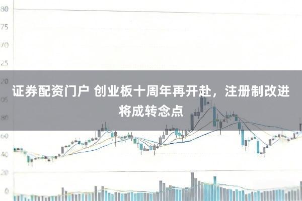 证券配资门户 创业板十周年再开赴，注册制改进将成转念点