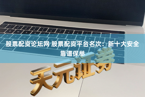 股票配资论坛网 股票配资平台名次：新十大安全靠谱保举