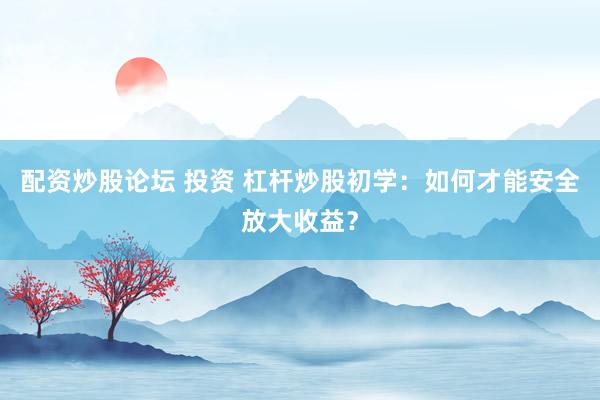 配资炒股论坛 投资 杠杆炒股初学：如何才能安全放大收益？
