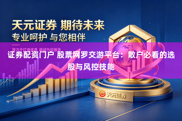 证券配资门户 股票网罗交游平台：散户必看的选股与风控技能