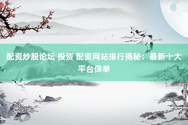 配资炒股论坛 投资 配资网站排行揭秘：最新十大平台保举