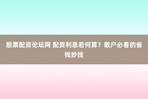 股票配资论坛网 配资利息若何算？散户必看的省钱妙技