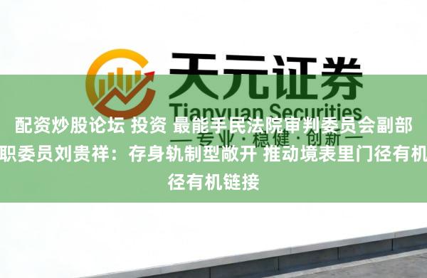 配资炒股论坛 投资 最能手民法院审判委员会副部级专职委员刘贵祥：存身轨制型敞开 推动境表里门径有机链接