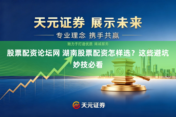 股票配资论坛网 湖南股票配资怎样选？这些避坑妙技必看