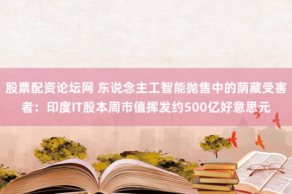 股票配资论坛网 东说念主工智能抛售中的荫藏受害者：印度IT股本周市值挥发约500亿好意思元
