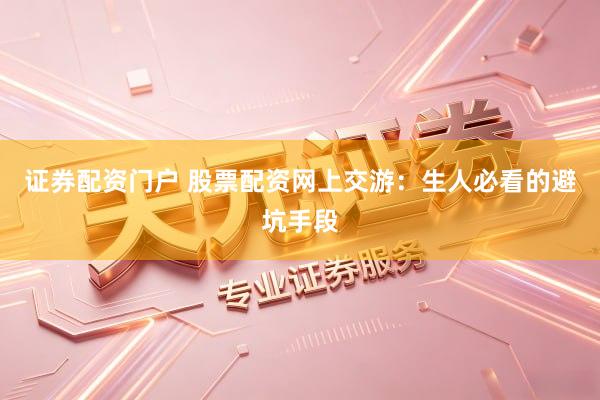 证券配资门户 股票配资网上交游：生人必看的避坑手段