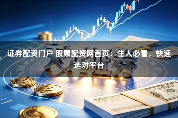 证券配资门户 股票配资网首页：生人必看，快速选对平台