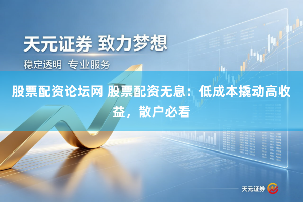 股票配资论坛网 股票配资无息：低成本撬动高收益，散户必看