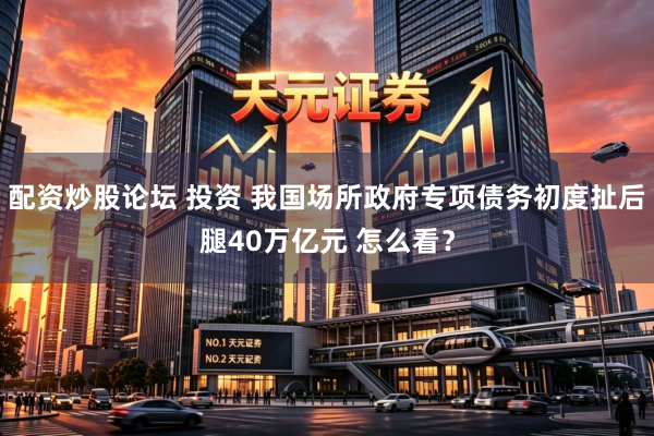 配资炒股论坛 投资 我国场所政府专项债务初度扯后腿40万亿元 怎么看？