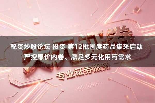 配资炒股论坛 投资 第12批国度药品集采启动 严控廉价内卷、餍足多元化用药需求