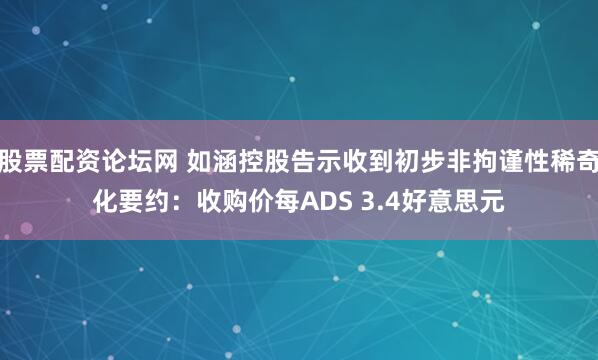 股票配资论坛网 如涵控股告示收到初步非拘谨性稀奇化要约：收购价每ADS 3.4好意思元