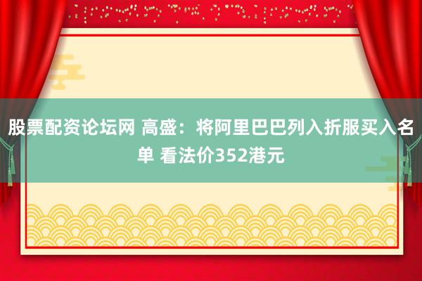 股票配资论坛网 高盛：将阿里巴巴列入折服买入名单 看法价352港元