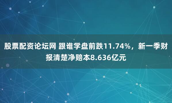 股票配资论坛网 跟谁学盘前跌11.74%，新一季财报清楚净赔本8.636亿元