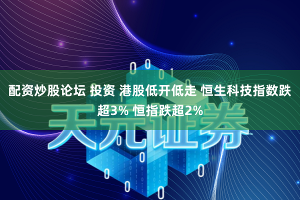 配资炒股论坛 投资 港股低开低走 恒生科技指数跌超3% 恒指跌超2%