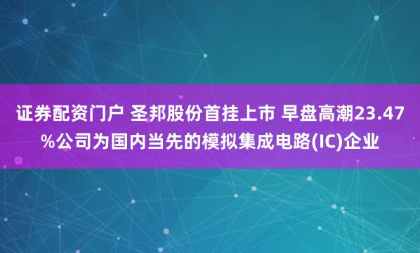 证券配资门户 圣邦股份首挂上市 早盘高潮23.47%公司为国内当先的模拟集成电路(IC)企业