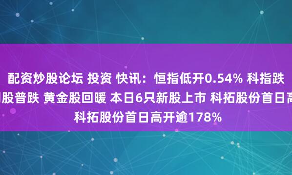 配资炒股论坛 投资 快讯：恒指低开0.54% 科指跌0.78% 科网股普跌 黄金股回暖 本日6只新股上市 科拓股份首日高开逾178%
