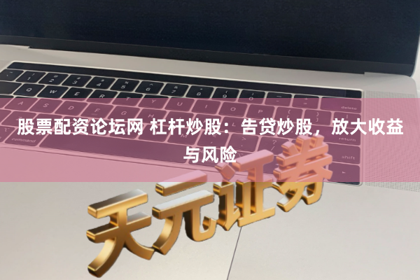 股票配资论坛网 杠杆炒股：告贷炒股，放大收益与风险