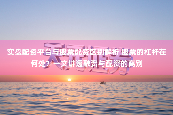 实盘配资平台与股票配资区别解析 股票的杠杆在何处？一文讲透融资与配资的离别