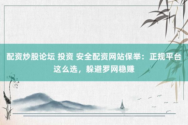 配资炒股论坛 投资 安全配资网站保举：正规平台这么选，躲避罗网稳赚