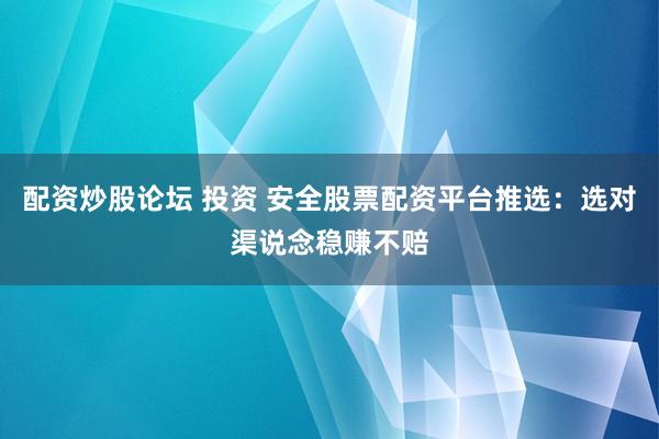 配资炒股论坛 投资 安全股票配资平台推选：选对渠说念稳赚不赔