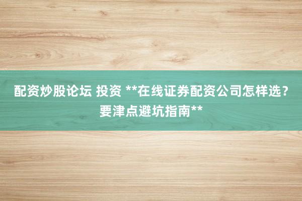 配资炒股论坛 投资 **在线证券配资公司怎样选？要津点避坑指南**