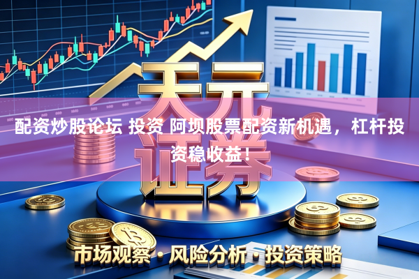 配资炒股论坛 投资 阿坝股票配资新机遇，杠杆投资稳收益！