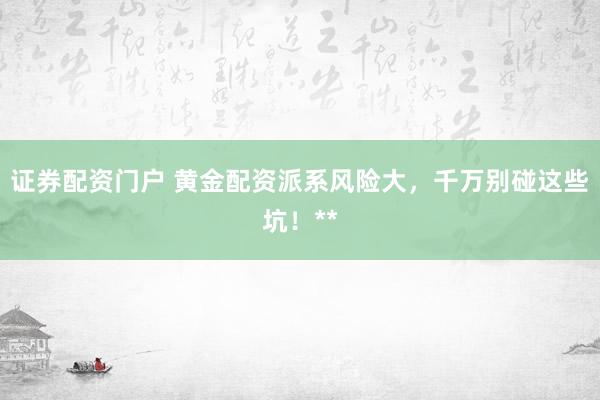 证券配资门户 黄金配资派系风险大，千万别碰这些坑！**