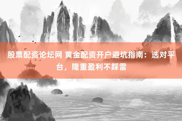 股票配资论坛网 黄金配资开户避坑指南：选对平台，隆重盈利不踩雷