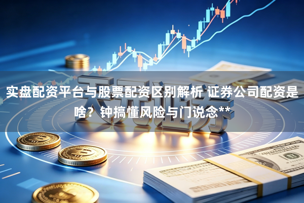 实盘配资平台与股票配资区别解析 证券公司配资是啥？钟搞懂风险与门说念**