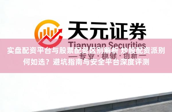 实盘配资平台与股票配资区别解析 炒股配资派别何如选？避坑指南与安全平台深度评测